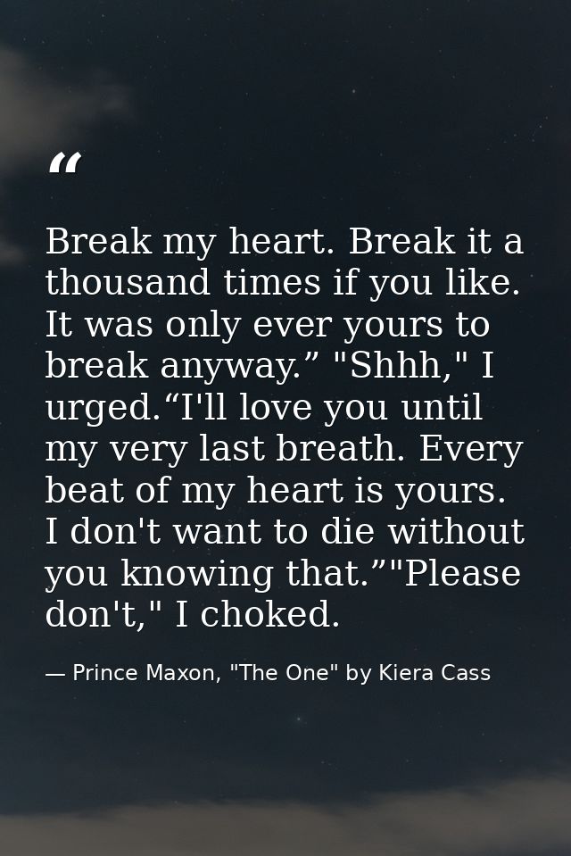 Break my heart. Break it a thousand times if you like. It was only ever yours to break anyway.” "Shhh," I urged.“I'll lo — Prince Maxon, "The One" by Kiera Cass