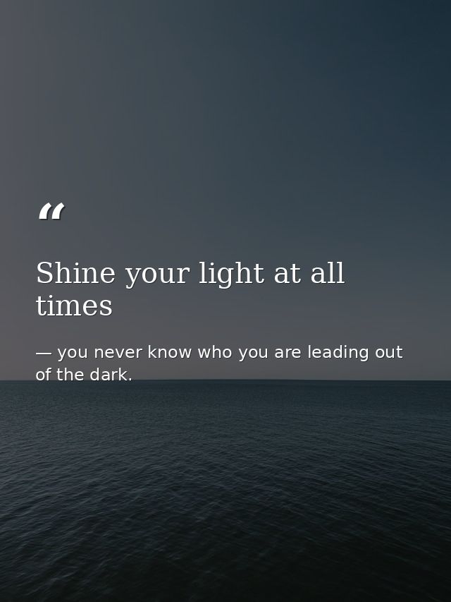 Shine your light at all times — you never know who you are leading out of the dark.