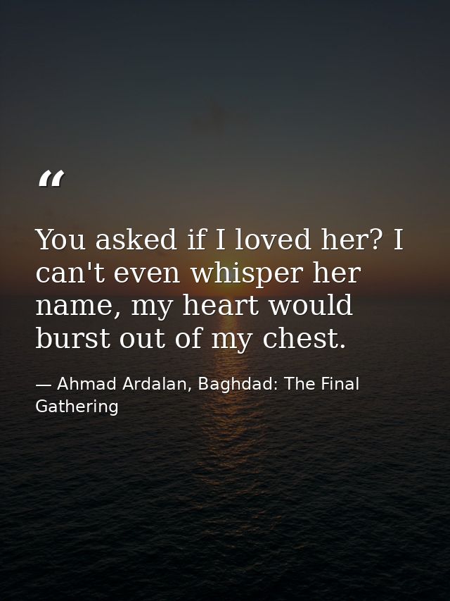 You asked if I loved her? I can't even whisper her name, my heart would burst out of my chest. — Ahmad Ardalan, Baghdad: The Final Gathering