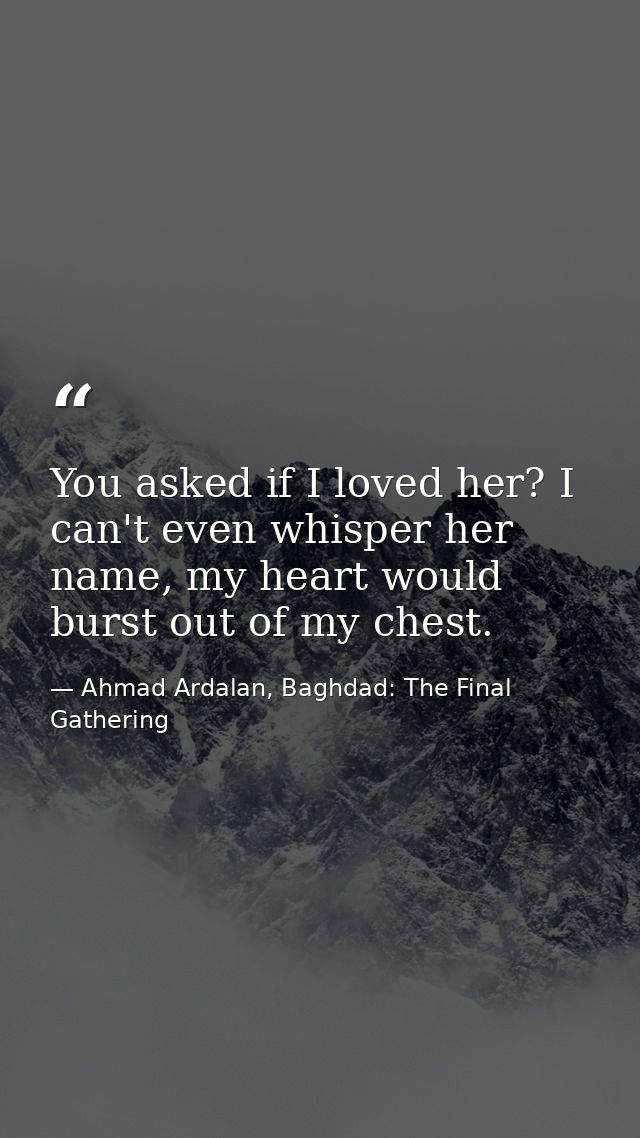 You asked if I loved her? I can't even whisper her name, my heart would burst out of my chest. — Ahmad Ardalan, Baghdad: The Final Gathering