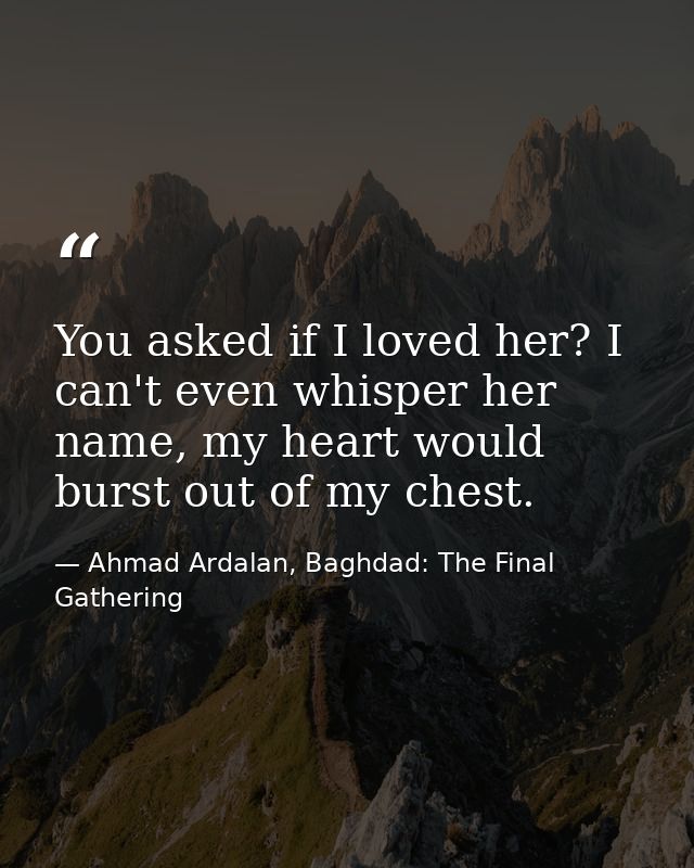 You asked if I loved her? I can't even whisper her name, my heart would burst out of my chest. — Ahmad Ardalan, Baghdad: The Final Gathering