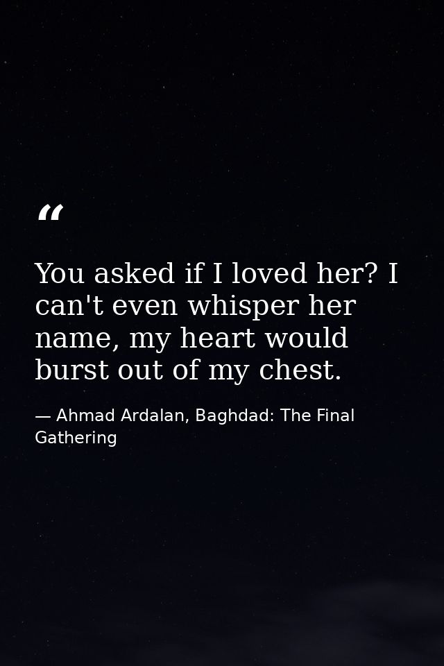 You asked if I loved her? I can't even whisper her name, my heart would burst out of my chest. — Ahmad Ardalan, Baghdad: The Final Gathering