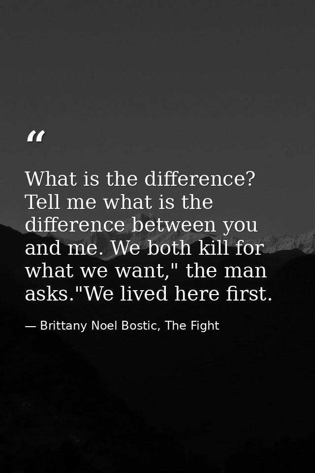 What is the difference? Tell me what is the difference between you and me. We both kill for what we want," the man asks. — Brittany Noel Bostic, The Fight
