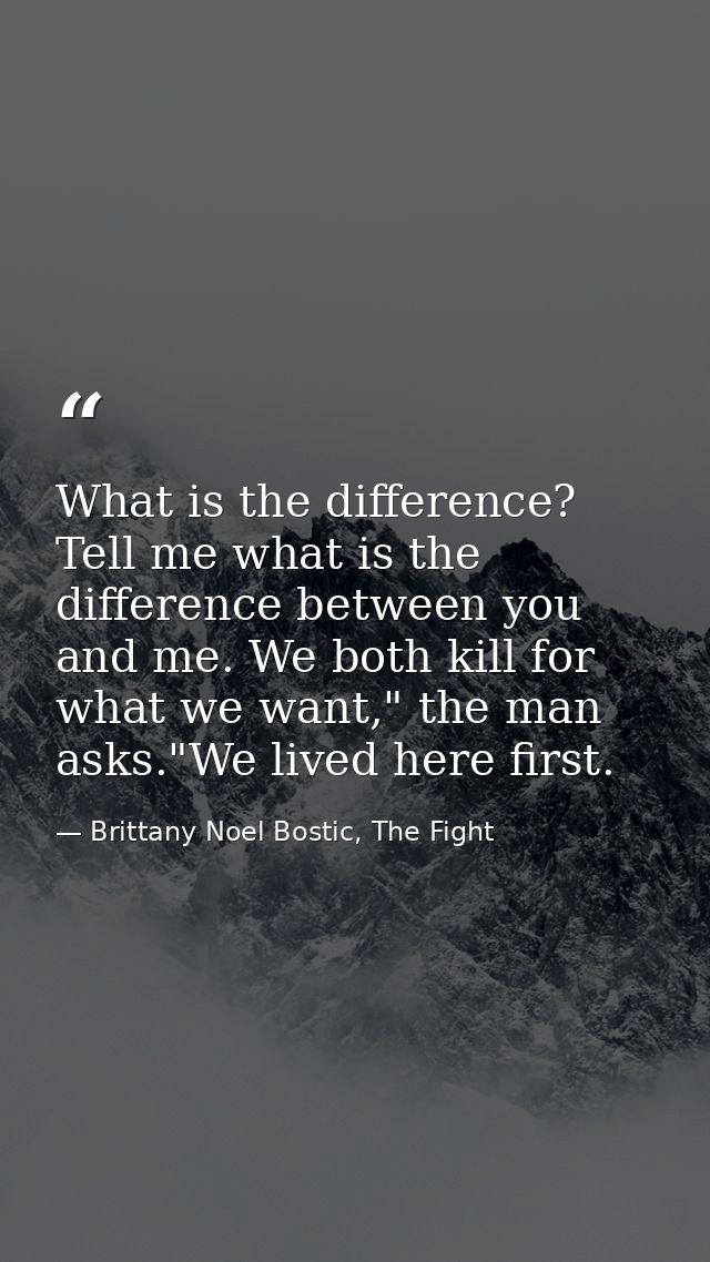 What is the difference? Tell me what is the difference between you and me. We both kill for what we want," the man asks. — Brittany Noel Bostic, The Fight