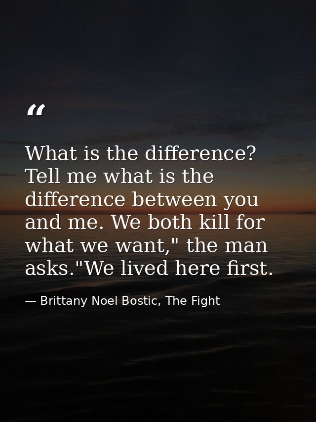 What is the difference? Tell me what is the difference between you and me. We both kill for what we want," the man asks. — Brittany Noel Bostic, The Fight