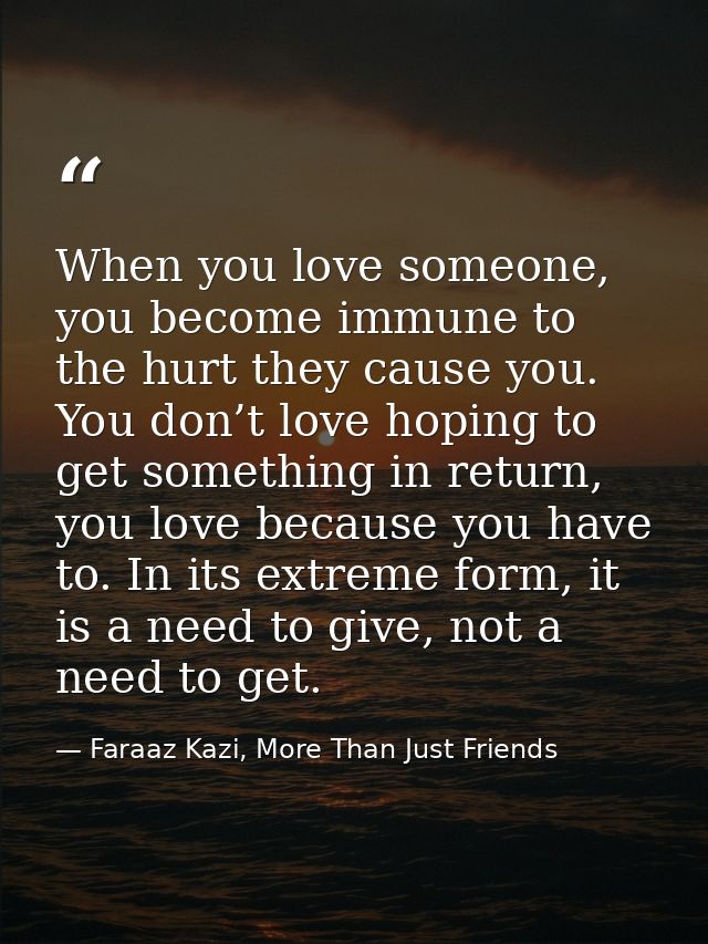 When you love someone, you become immune to the hurt they cause you. You don’t love hoping to get something in return, y — Faraaz Kazi, More Than Just Friends
