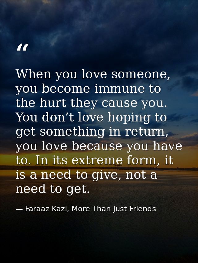 When you love someone, you become immune to the hurt they cause you. You don’t love hoping to get something in return, y — Faraaz Kazi, More Than Just Friends