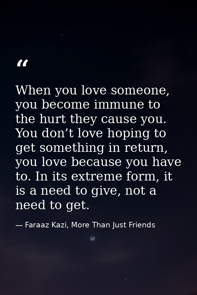When you love someone, you become immune to the hurt they cause you. You don’t love hoping to get something in return, y — Faraaz Kazi, More Than Just Friends