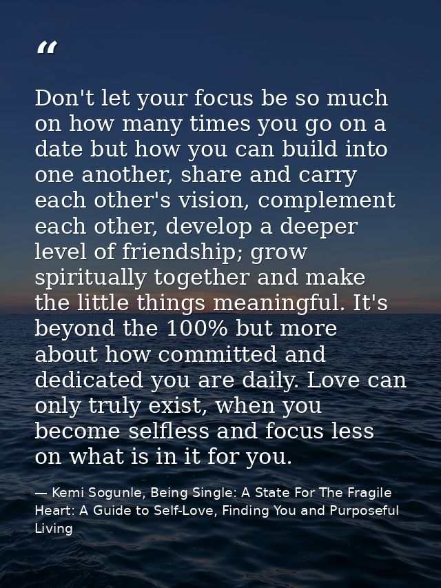 Don't let your focus be so much on how many times you go on a date but how you can build into one another, share and car — Kemi Sogunle, Being Single: A State For The Fragile Heart: A Guide to Self-Love, Finding You and Purposeful Living