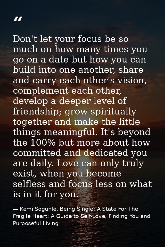 Don't let your focus be so much on how many times you go on a date but how you can build into one another, share and car — Kemi Sogunle, Being Single: A State For The Fragile Heart: A Guide to Self-Love, Finding You and Purposeful Living