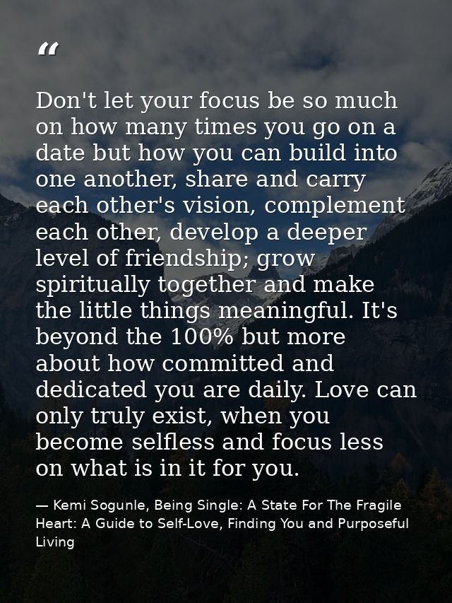 Don't let your focus be so much on how many times you go on a date but how you can build into one another, share and car — Kemi Sogunle, Being Single: A State For The Fragile Heart: A Guide to Self-Love, Finding You and Purposeful Living