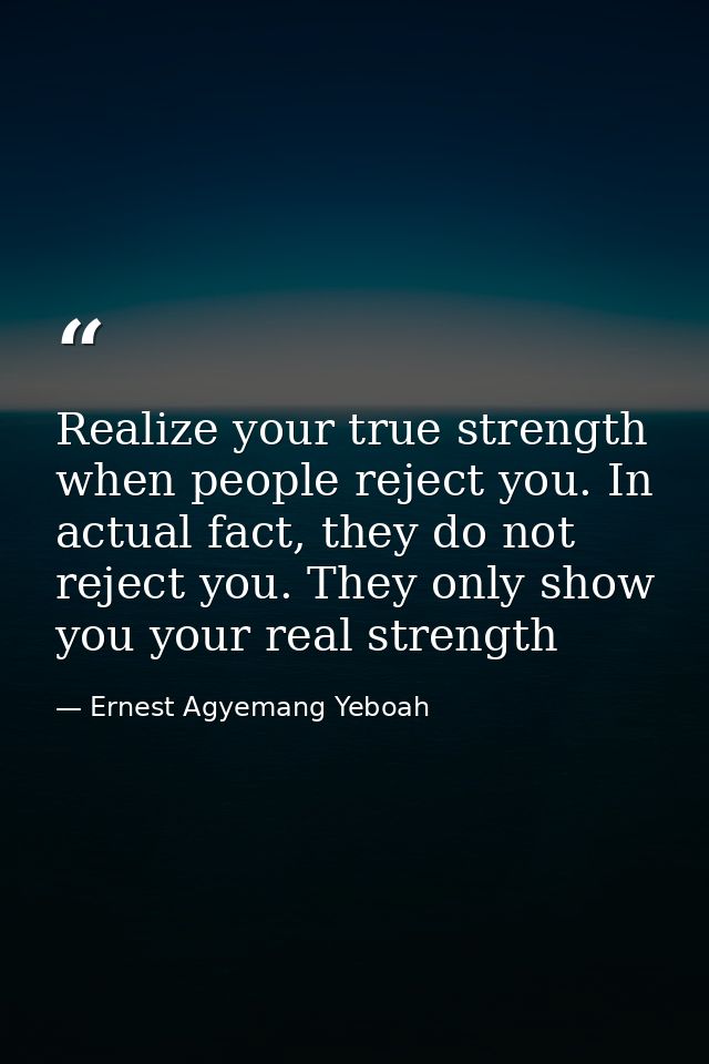 Realize your true strength when people reject you. In actual fact, they do not reject you. They only show you your real  — Ernest Agyemang Yeboah