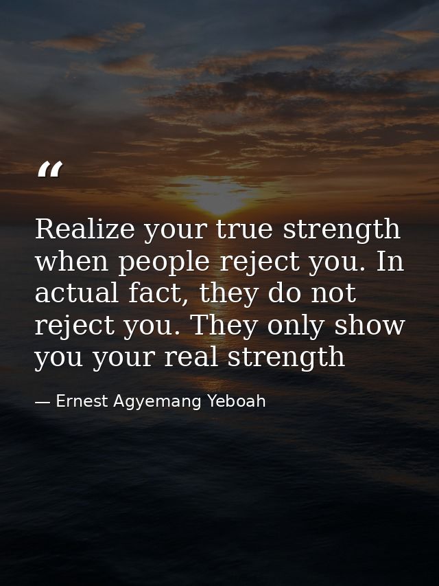 Realize your true strength when people reject you. In actual fact, they do not reject you. They only show you your real  — Ernest Agyemang Yeboah