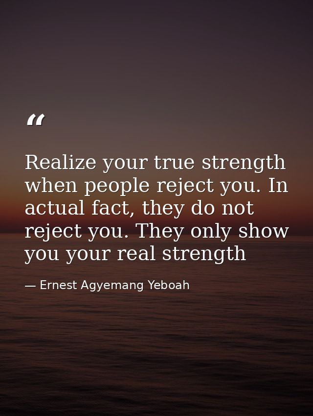 Realize your true strength when people reject you. In actual fact, they do not reject you. They only show you your real  — Ernest Agyemang Yeboah