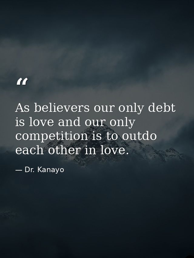 As believers our only debt is love and our only competition is to outdo each other in love. — Dr. Kanayo