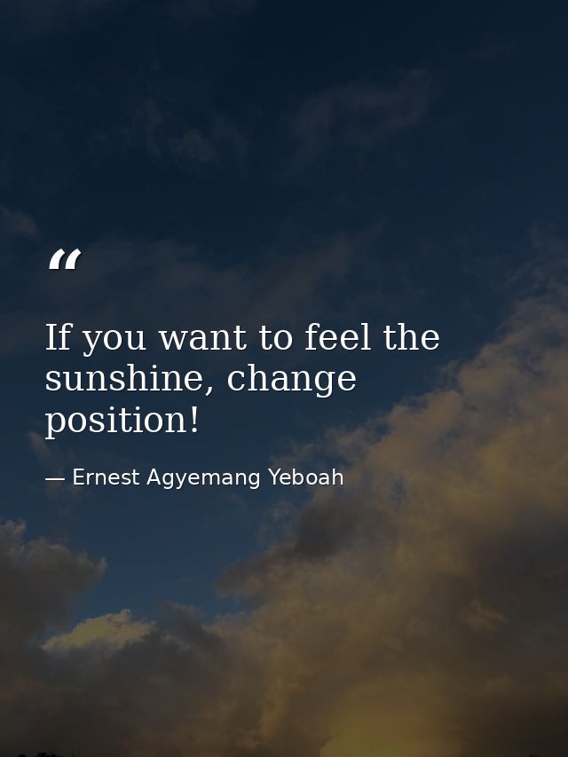 If you want to feel the sunshine, change position! — Ernest Agyemang Yeboah