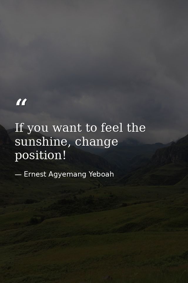 If you want to feel the sunshine, change position! — Ernest Agyemang Yeboah