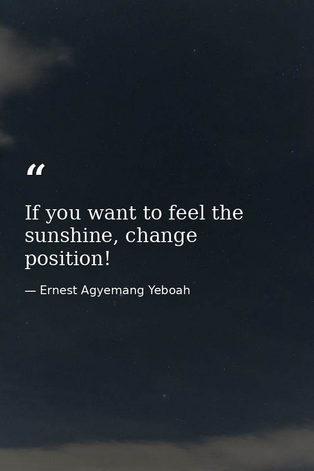 If you want to feel the sunshine, change position! — Ernest Agyemang Yeboah