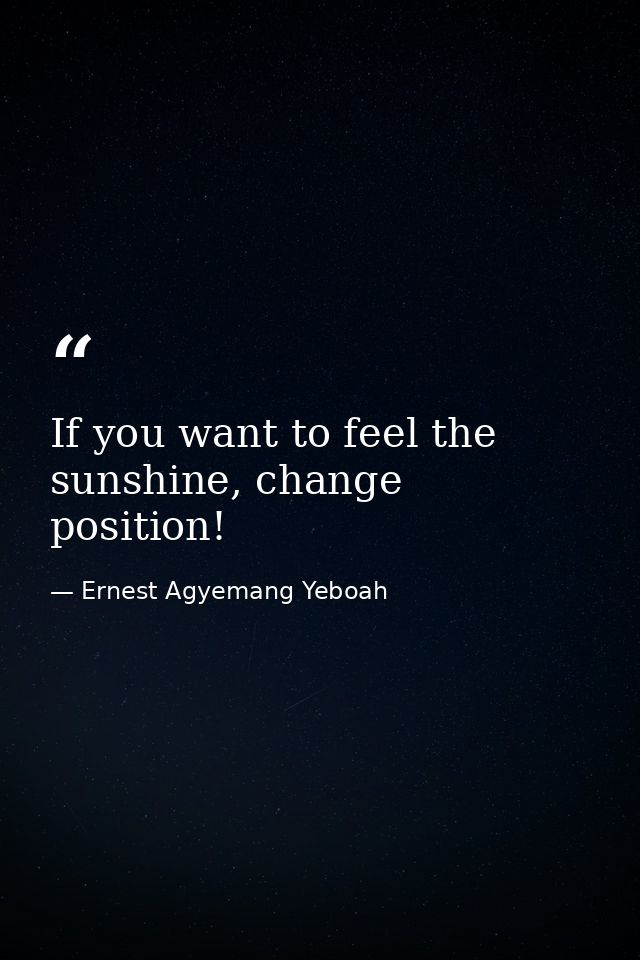 If you want to feel the sunshine, change position! — Ernest Agyemang Yeboah