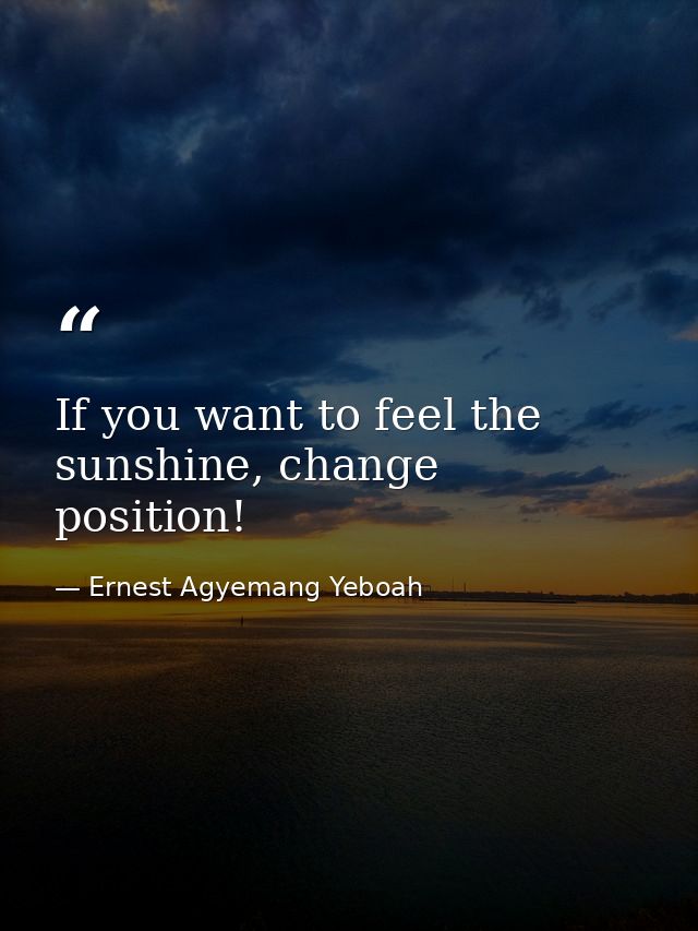 If you want to feel the sunshine, change position! — Ernest Agyemang Yeboah
