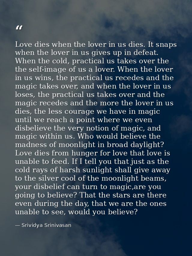Love dies when the lover in us dies. It snaps when the lover in us gives up in defeat. When the cold, practical us takes — Srividya Srinivasan