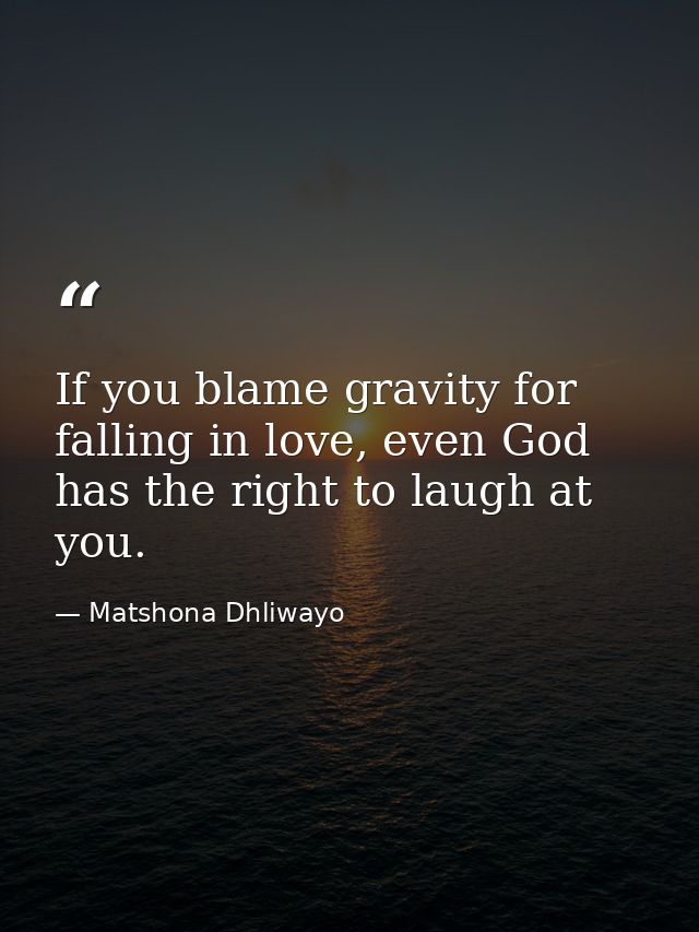 If you blame gravity for falling in love, even God has the right to laugh at you. — Matshona Dhliwayo