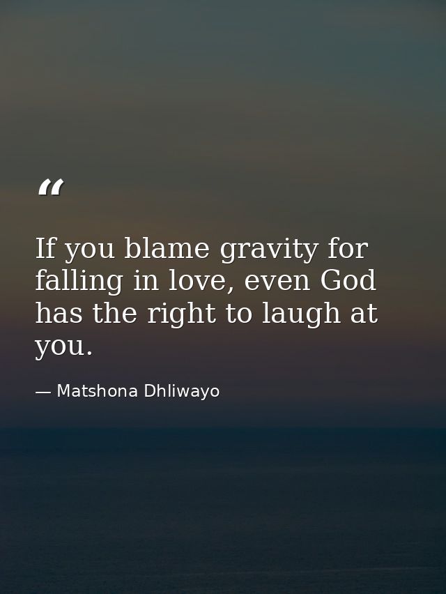 If you blame gravity for falling in love, even God has the right to laugh at you. — Matshona Dhliwayo