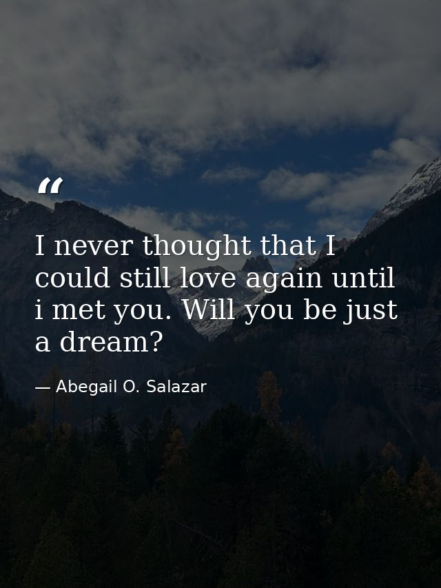 I never thought that I could still love again until i met you. Will you be just a dream? — Abegail O. Salazar