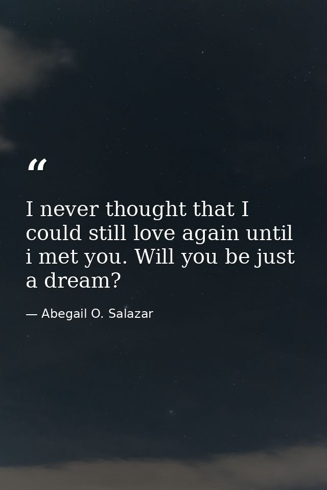 I never thought that I could still love again until i met you. Will you be just a dream? — Abegail O. Salazar