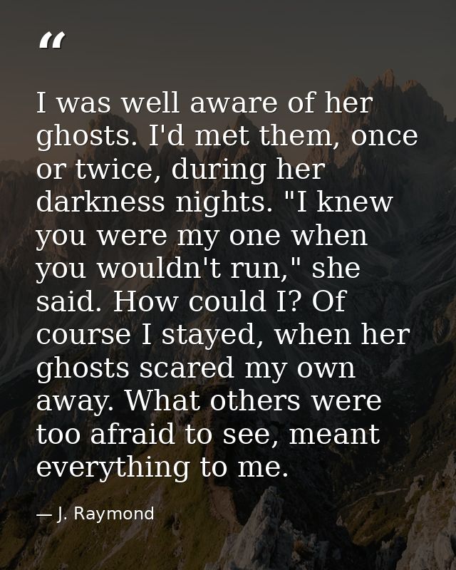 I was well aware of her ghosts. I'd met them, once or twice, during her darkness nights. "I knew you were my one when yo — J. Raymond