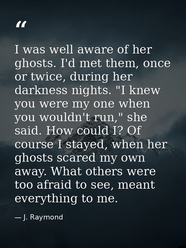 I was well aware of her ghosts. I'd met them, once or twice, during her darkness nights. "I knew you were my one when yo — J. Raymond