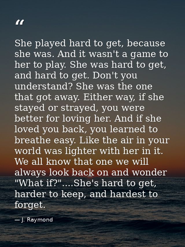 She played hard to get, because she was. And it wasn't a game to her to play. She was hard to get, and hard to get. Don' — J. Raymond