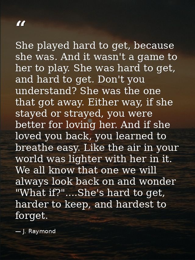 She played hard to get, because she was. And it wasn't a game to her to play. She was hard to get, and hard to get. Don' — J. Raymond
