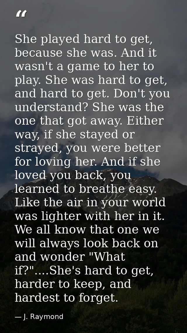 She played hard to get, because she was. And it wasn't a game to her to play. She was hard to get, and hard to get. Don' — J. Raymond