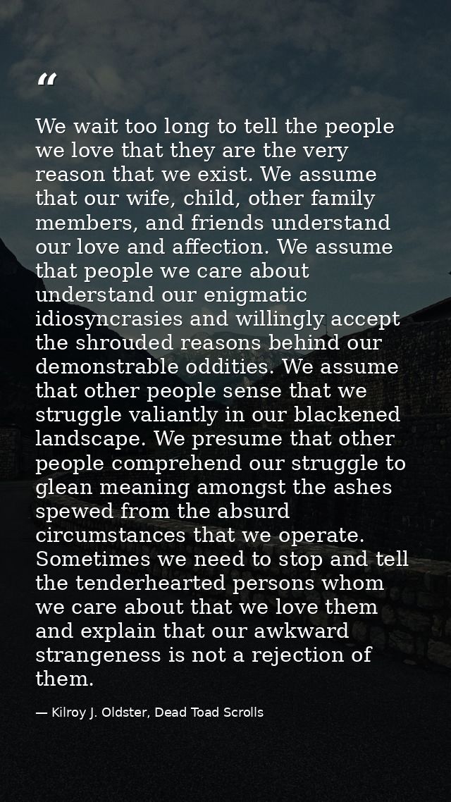 We wait too long to tell the people we love that they are the very reason that we exist. We assume that our wife, child, — Kilroy J. Oldster, Dead Toad Scrolls