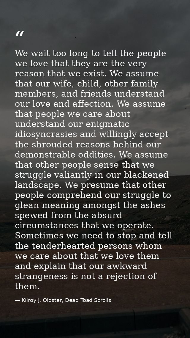 We wait too long to tell the people we love that they are the very reason that we exist. We assume that our wife, child, — Kilroy J. Oldster, Dead Toad Scrolls