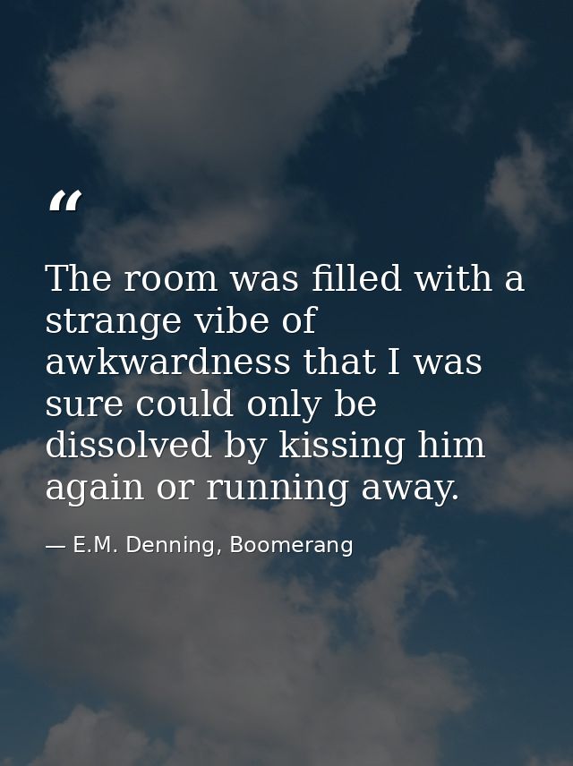 The room was filled with a strange vibe of awkwardness that I was sure could only be dissolved by kissing him again or r — E.M. Denning, Boomerang