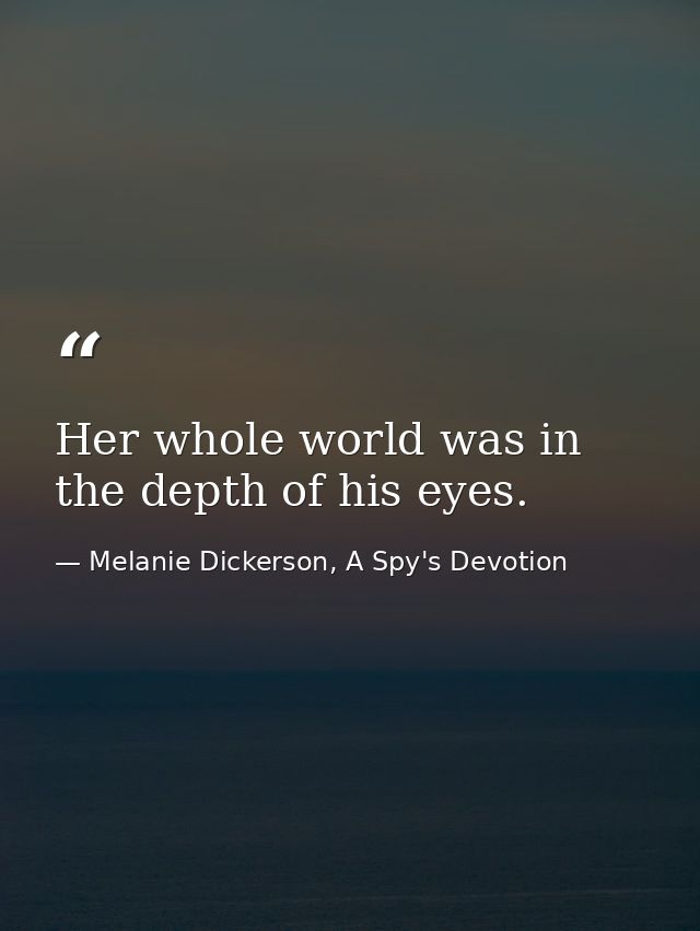 Her whole world was in the depth of his eyes. — Melanie Dickerson, A Spy's Devotion