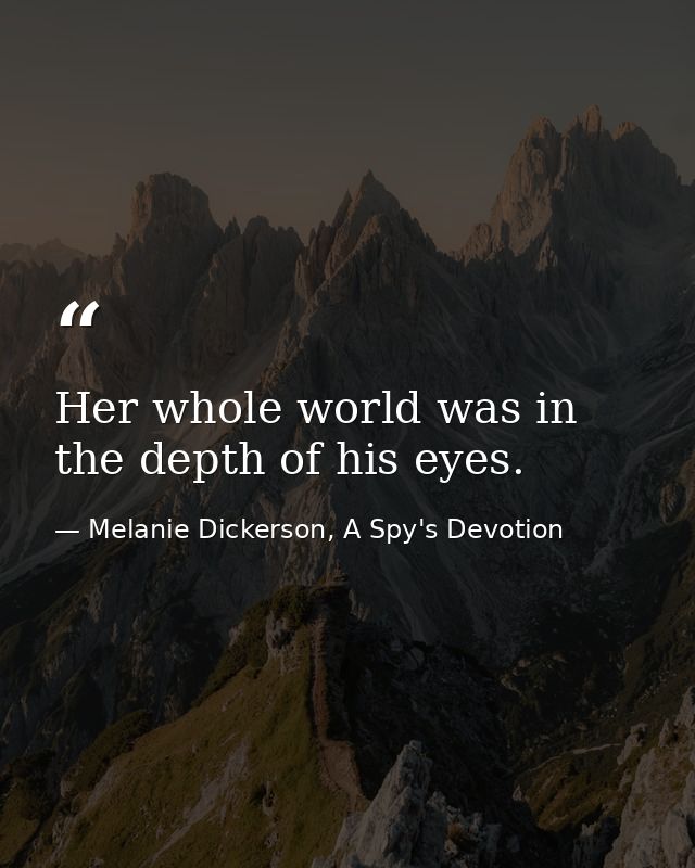 Her whole world was in the depth of his eyes. — Melanie Dickerson, A Spy's Devotion