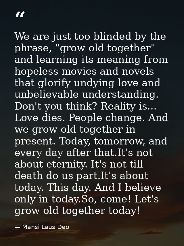 We are just too blinded by the phrase, "grow old together" and learning its meaning from hopeless movies and novels that — Mansi Laus Deo