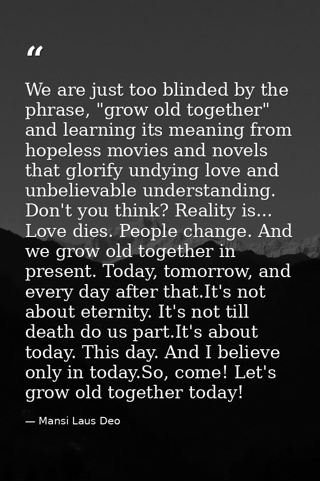 We are just too blinded by the phrase, "grow old together" and learning its meaning from hopeless movies and novels that — Mansi Laus Deo