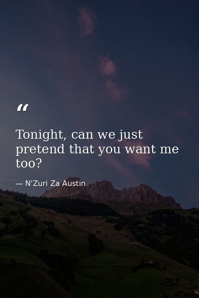 Tonight, can we just pretend that you want me too? — N'Zuri Za Austin