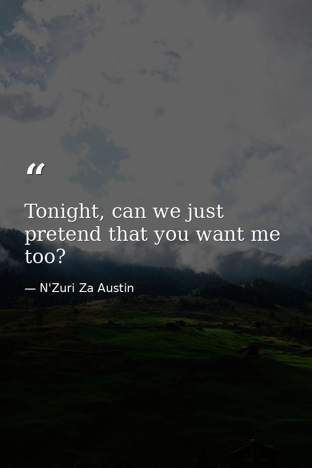 Tonight, can we just pretend that you want me too? — N'Zuri Za Austin