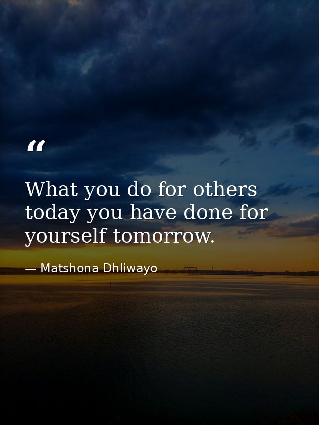 What you do for others today you have done for yourself tomorrow. — Matshona Dhliwayo