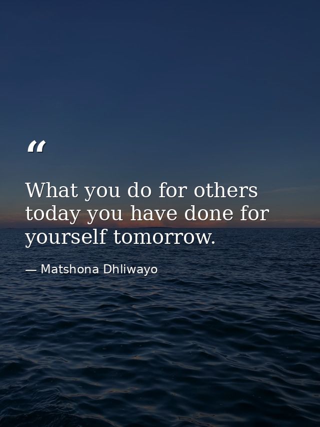 What you do for others today you have done for yourself tomorrow. — Matshona Dhliwayo