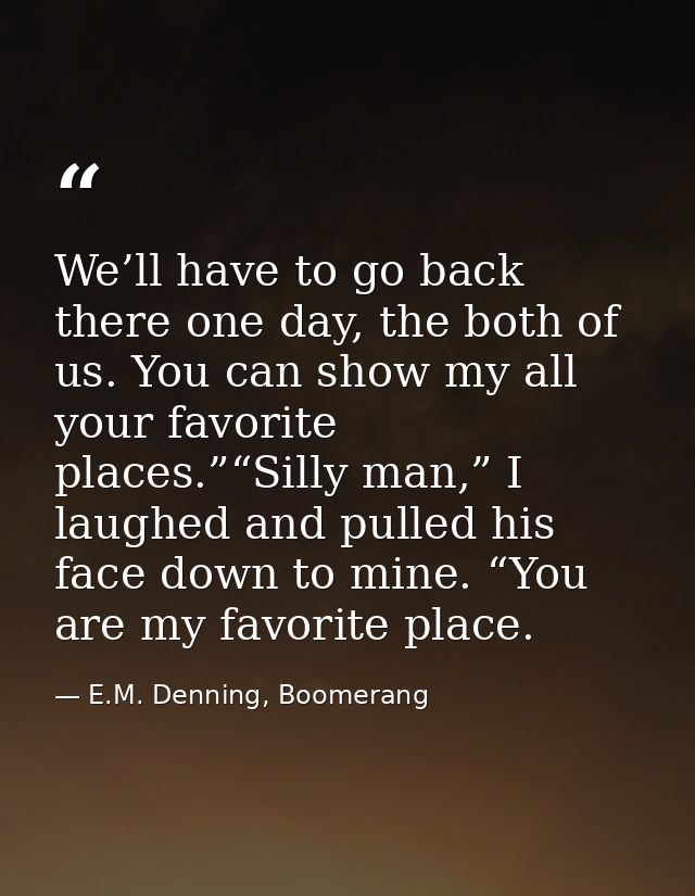 We’ll have to go back there one day, the both of us. You can show my all your favorite places.”“Silly man,” I laughed an — E.M. Denning, Boomerang