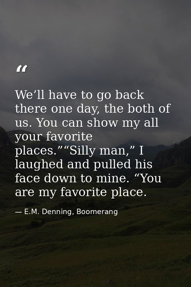 We’ll have to go back there one day, the both of us. You can show my all your favorite places.”“Silly man,” I laughed an — E.M. Denning, Boomerang