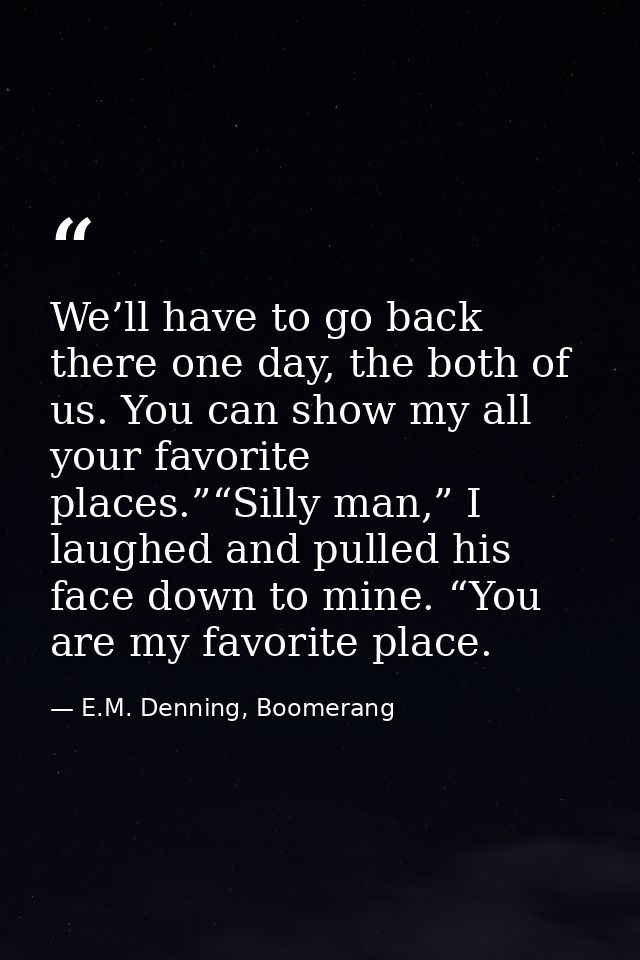 We’ll have to go back there one day, the both of us. You can show my all your favorite places.”“Silly man,” I laughed an — E.M. Denning, Boomerang