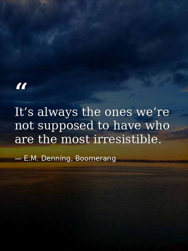 It’s always the ones we’re not supposed to have who are the most irresistible. — E.M. Denning, Boomerang