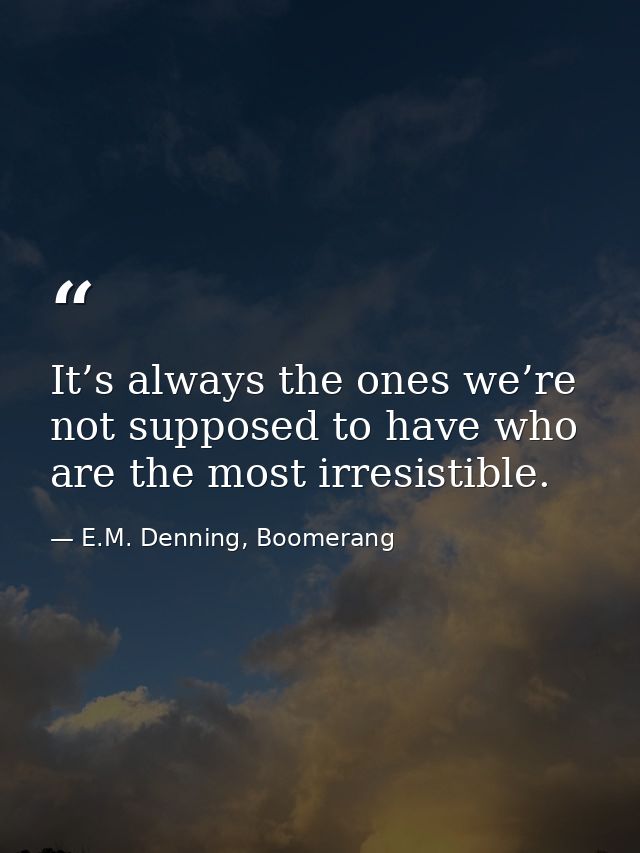 It’s always the ones we’re not supposed to have who are the most irresistible. — E.M. Denning, Boomerang